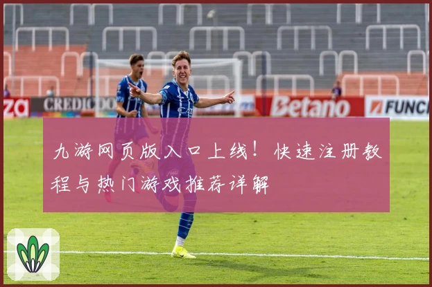 九游网页版入口上线！快速注册教程与热门游戏推荐详解