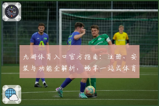九游体育入口官方指南：注册、安装与功能全解析，畅享一站式体育魅力体验