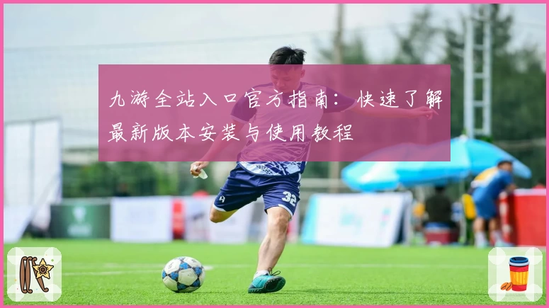 九游全站入口官方指南:快速了解最新版本安装与使用教程