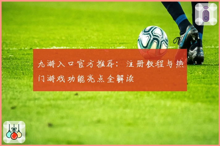 九游入口官方推荐：注册教程与热门游戏功能亮点全解读