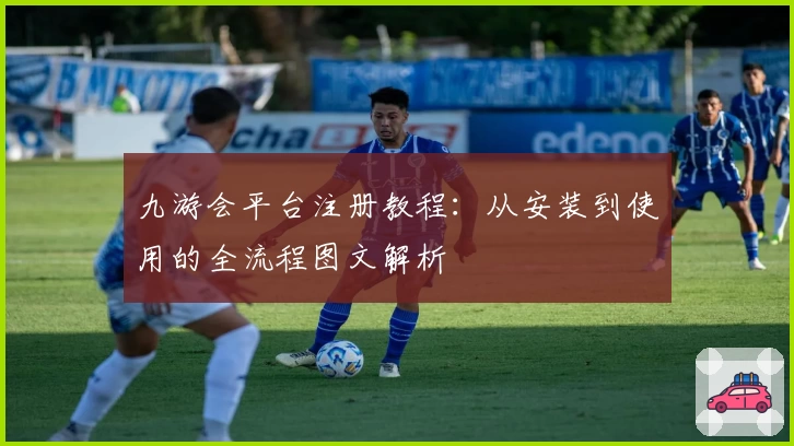 九游会平台注册教程：从安装到使用的全流程图文解析