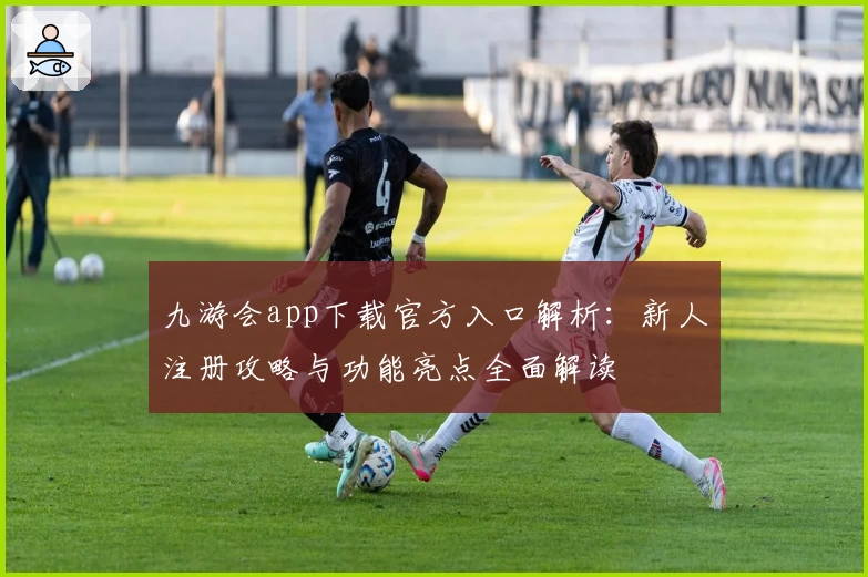 九游会app下载官方入口解析：新人注册攻略与功能亮点全面解读