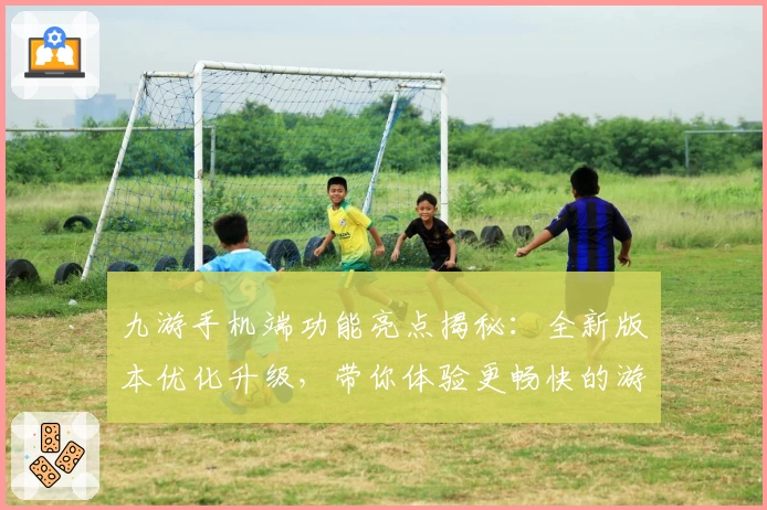 九游手机端功能亮点揭秘：全新版本优化升级，带你体验更畅快的游戏世界