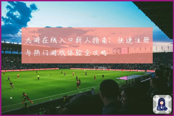 九游在线入口新人指南：快速注册与热门游戏体验全攻略