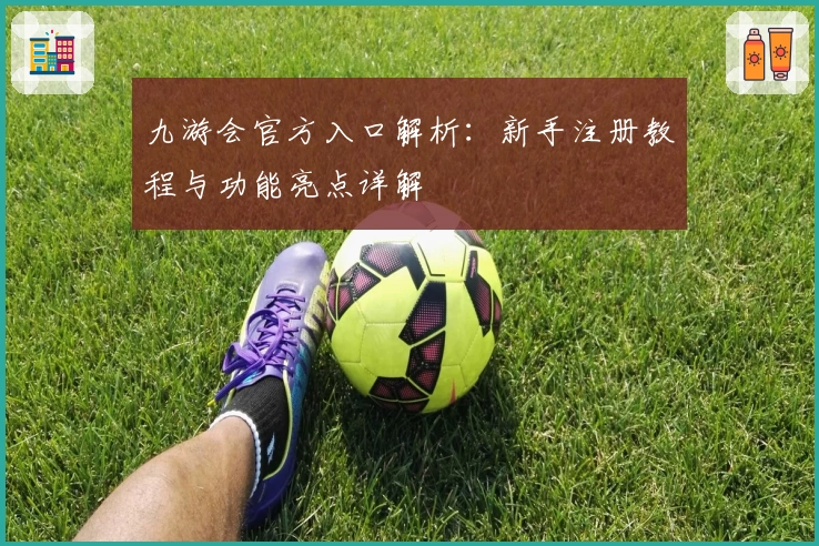 九游会官方入口解析:新手注册教程与功能亮点详解