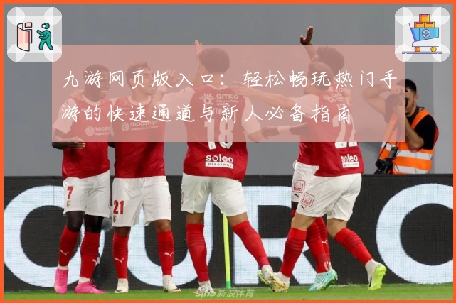 九游网页版入口：轻松畅玩热门手游的快速通道与新人必备指南