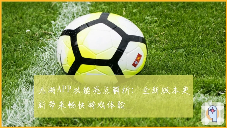 九游APP功能亮点解析:全新版本更新带来畅快游戏体验