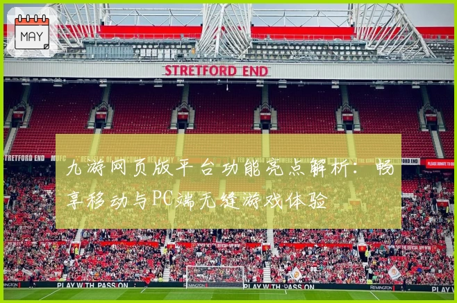九游网页版平台功能亮点解析：畅享移动与PC端无缝游戏体验