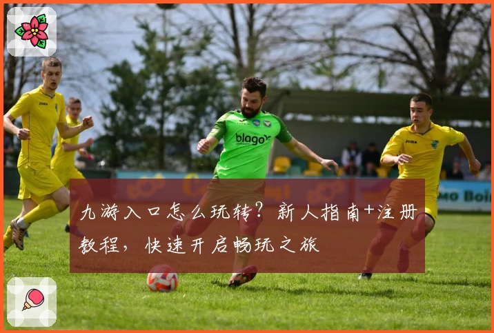 九游入口怎么玩转？新人指南+注册教程，快速开启畅玩之旅