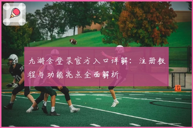九游会登录官方入口详解:注册教程与功能亮点全面解析