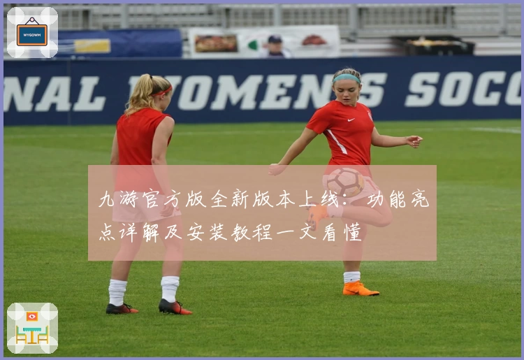 九游官方版全新版本上线：功能亮点详解及安装教程一文看懂