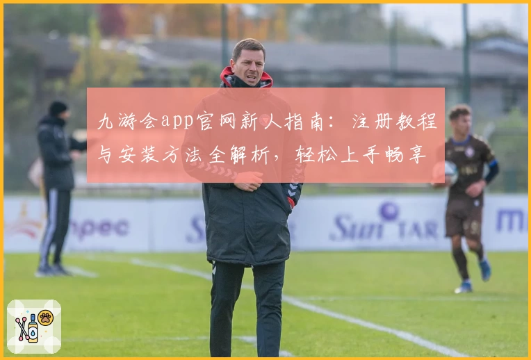 九游会app官网新人指南：注册教程与安装方法全解析，轻松上手畅享精彩体验