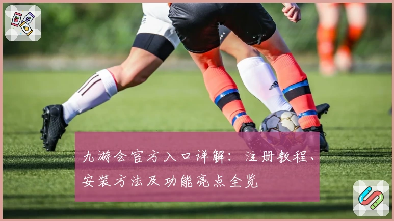 九游会官方入口详解：注册教程、安装方法及功能亮点全览