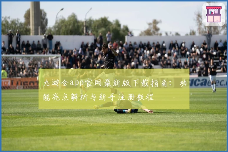 九游会app官网最新版下载指南：功能亮点解析与新手注册教程