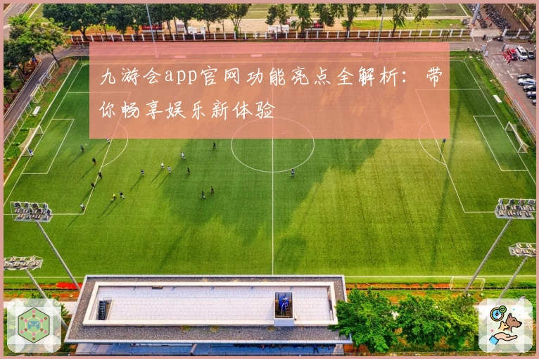 九游会app官网功能亮点全解析：带你畅享娱乐新体验