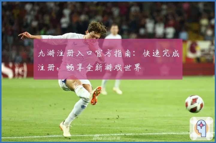 九游注册入口官方指南：快速完成注册，畅享全新游戏世界