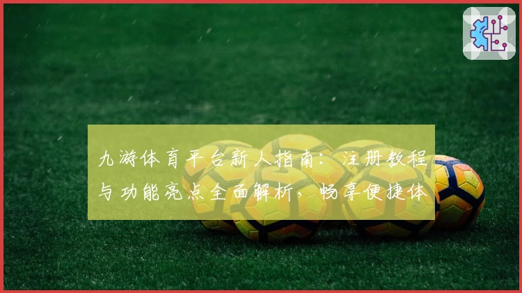 九游体育平台新人指南：注册教程与功能亮点全面解析，畅享便捷体育体验