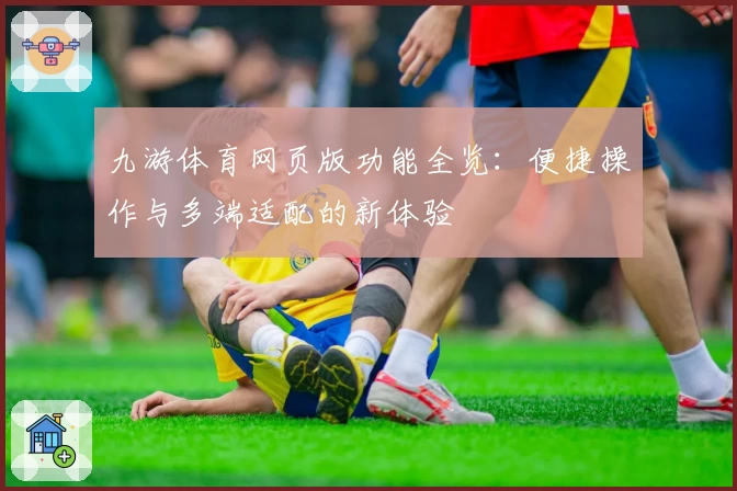 九游体育网页版功能全览：便捷操作与多端适配的新体验