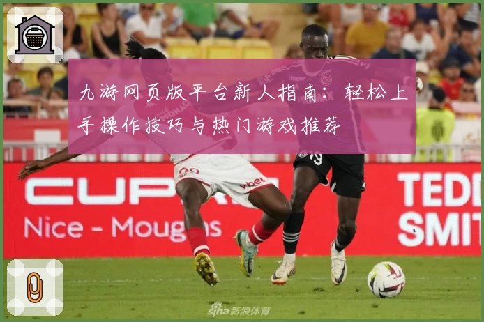 九游网页版平台新人指南:轻松上手操作技巧与热门游戏推荐