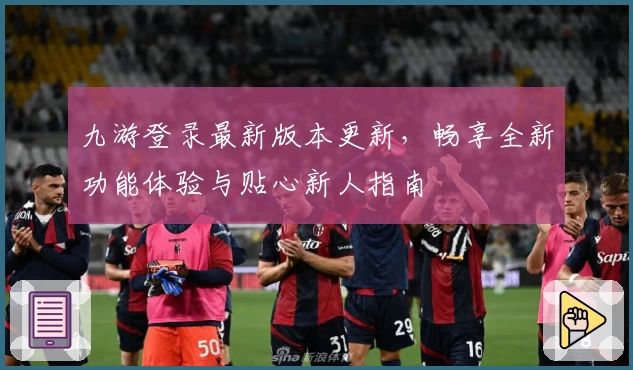 九游登录最新版本更新，畅享全新功能体验与贴心新人指南