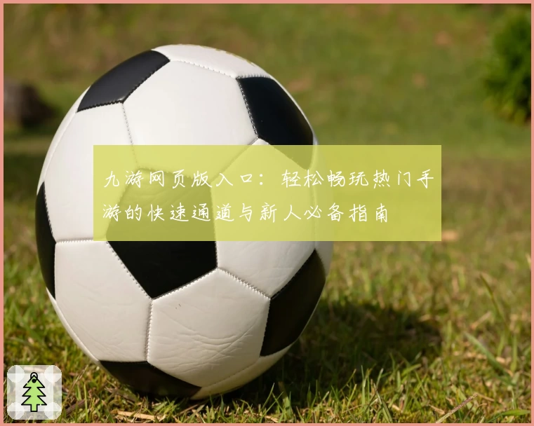 九游网页版入口：轻松畅玩热门手游的快速通道与新人必备指南