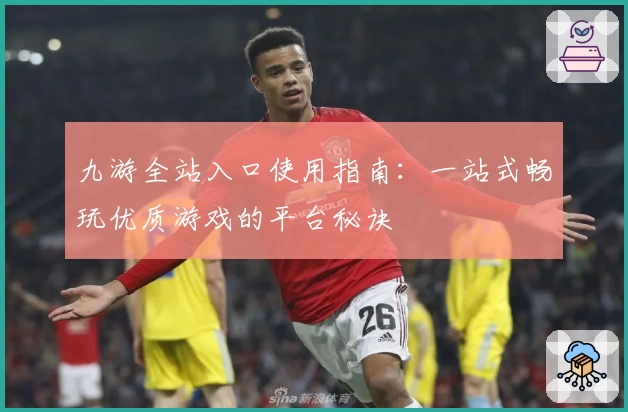 九游全站入口使用指南:一站式畅玩优质游戏的平台秘诀