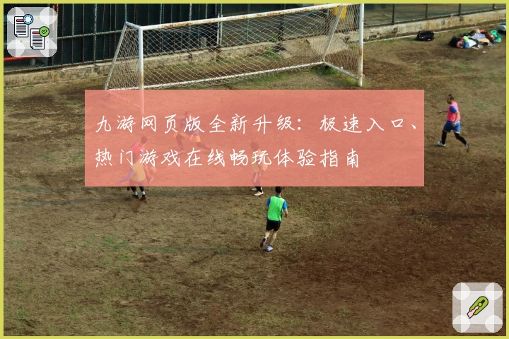 九游网页版全新升级：极速入口、热门游戏在线畅玩体验指南