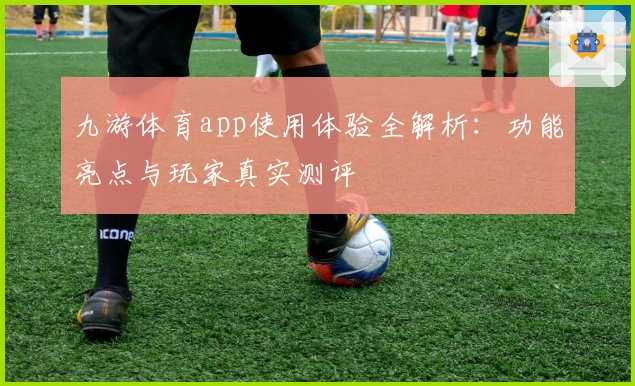 九游体育app使用体验全解析：功能亮点与玩家真实测评