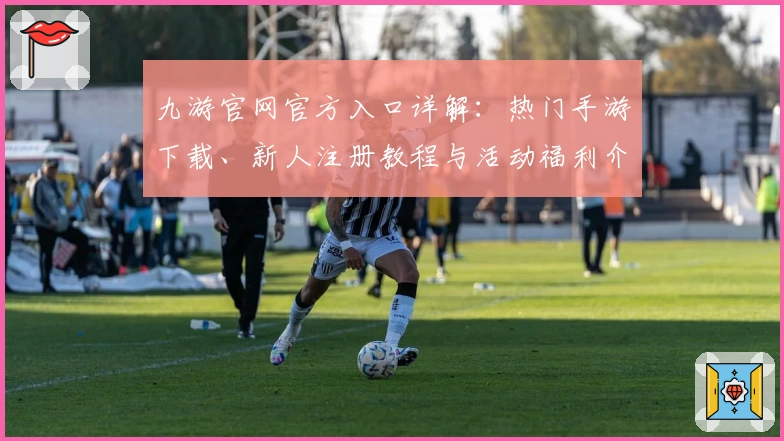 九游官网官方入口详解：热门手游下载、新人注册教程与活动福利介绍