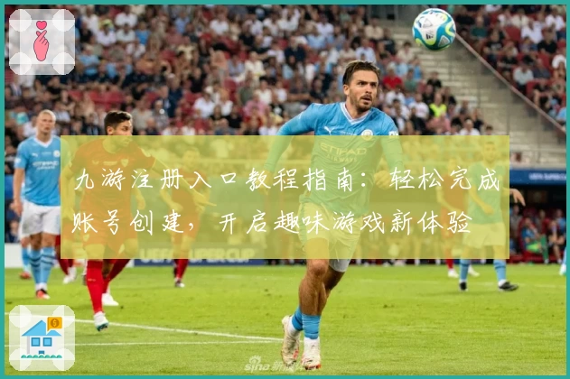 九游注册入口教程指南：轻松完成账号创建，开启趣味游戏新体验