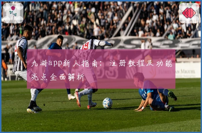 九游app新人指南:注册教程及功能亮点全面解析