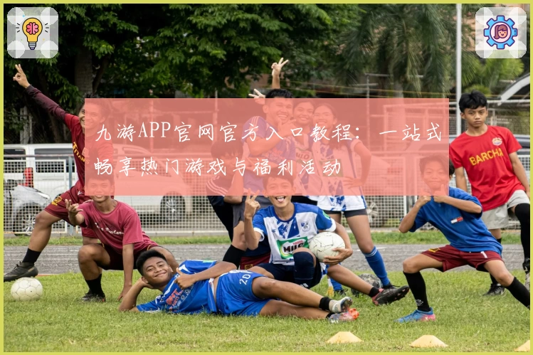 九游APP官网官方入口教程：一站式畅享热门游戏与福利活动
