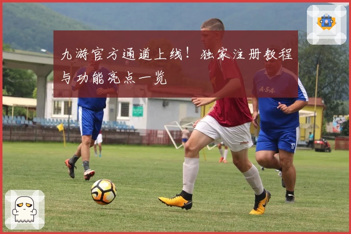 九游官方通道上线！独家注册教程与功能亮点一览