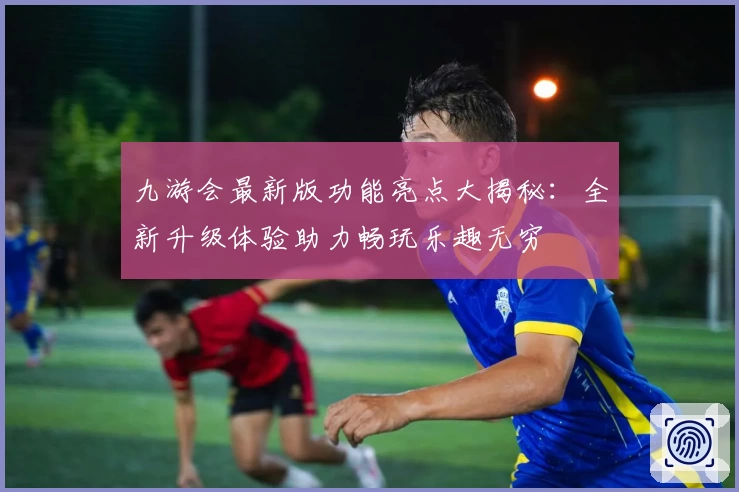 九游会最新版功能亮点大揭秘:全新升级体验助力畅玩乐趣无穷