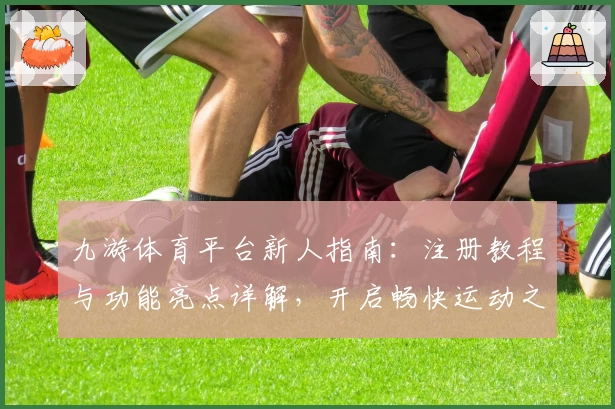 九游体育平台新人指南：注册教程与功能亮点详解，开启畅快运动之旅