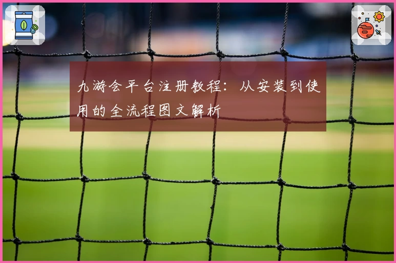 九游会平台注册教程:从安装到使用的全流程图文解析
