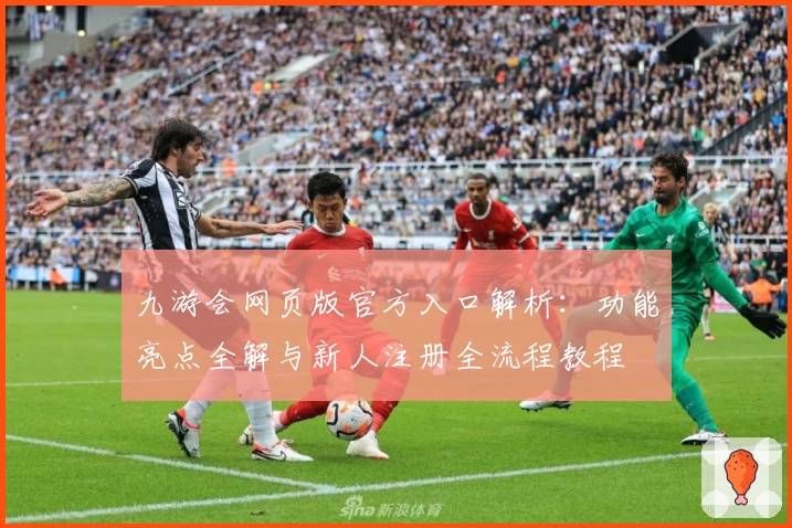 九游会网页版官方入口解析：功能亮点全解与新人注册全流程教程