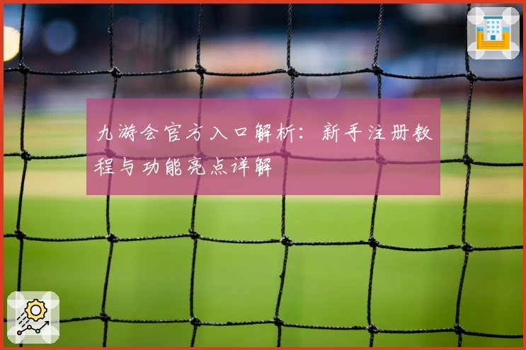九游会官方入口解析：新手注册教程与功能亮点详解
