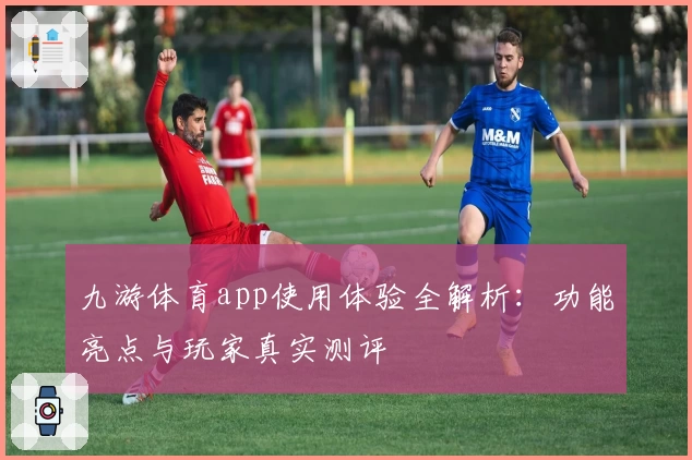 九游体育app使用体验全解析:功能亮点与玩家真实测评