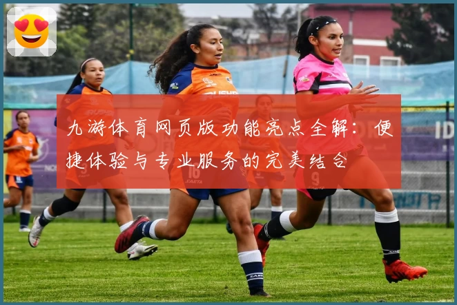 九游体育网页版功能亮点全解：便捷体验与专业服务的完美结合