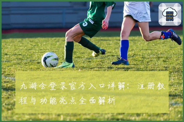 九游会登录官方入口详解：注册教程与功能亮点全面解析