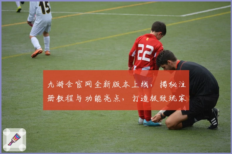 九游会官网全新版本上线,揭秘注册教程与功能亮点,打造极致玩家体验