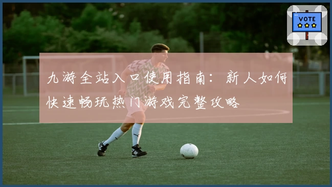 九游全站入口使用指南：新人如何快速畅玩热门游戏完整攻略