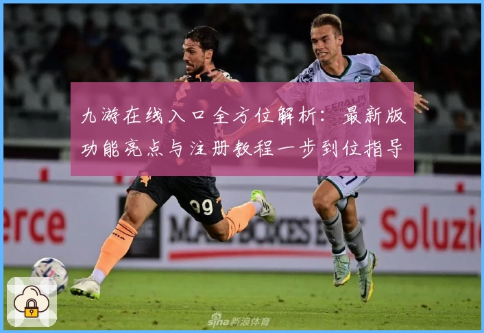九游在线入口全方位解析：最新版功能亮点与注册教程一步到位指导