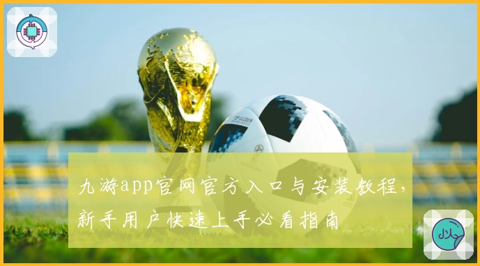九游app官网官方入口与安装教程，新手用户快速上手必看指南