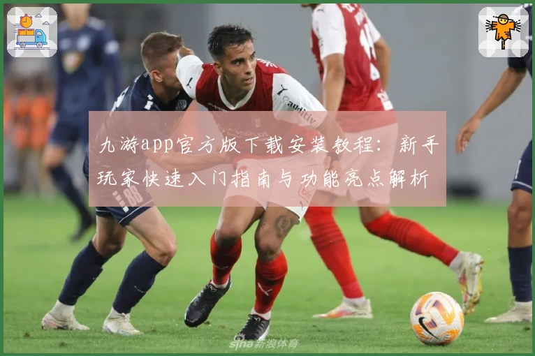 九游app官方版下载安装教程：新手玩家快速入门指南与功能亮点解析