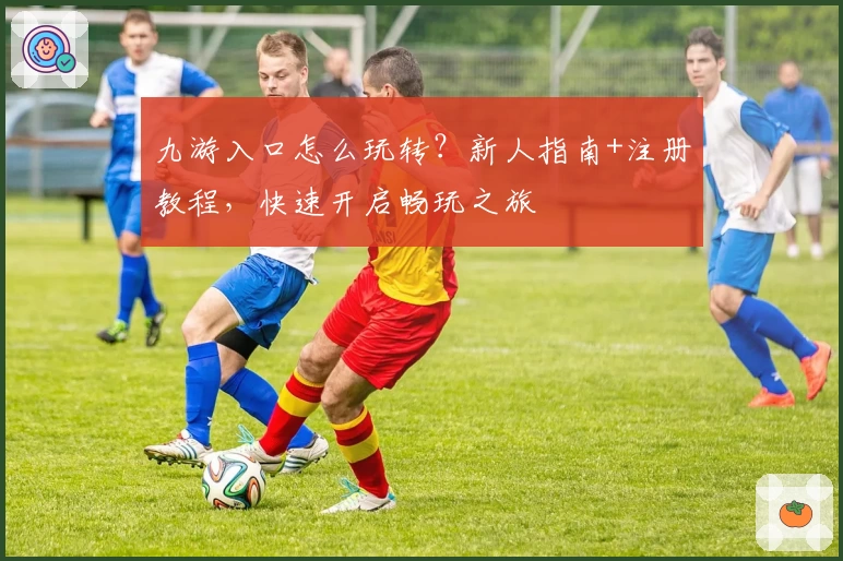 九游入口怎么玩转？新人指南+注册教程，快速开启畅玩之旅