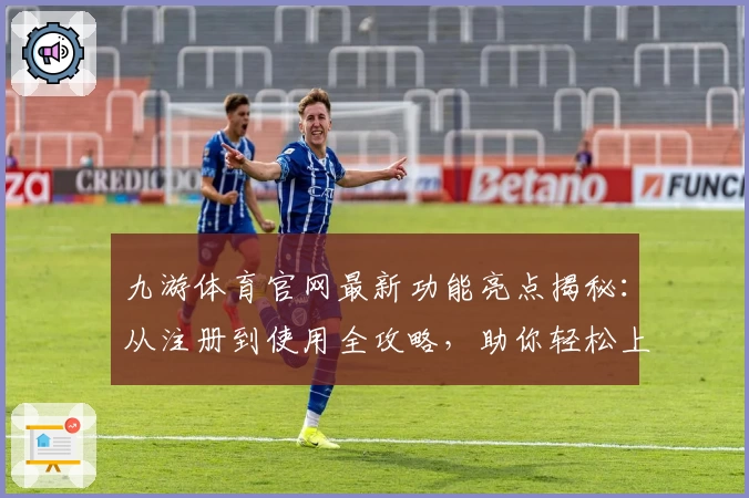 九游体育官网最新功能亮点揭秘:从注册到使用全攻略,助你轻松上手