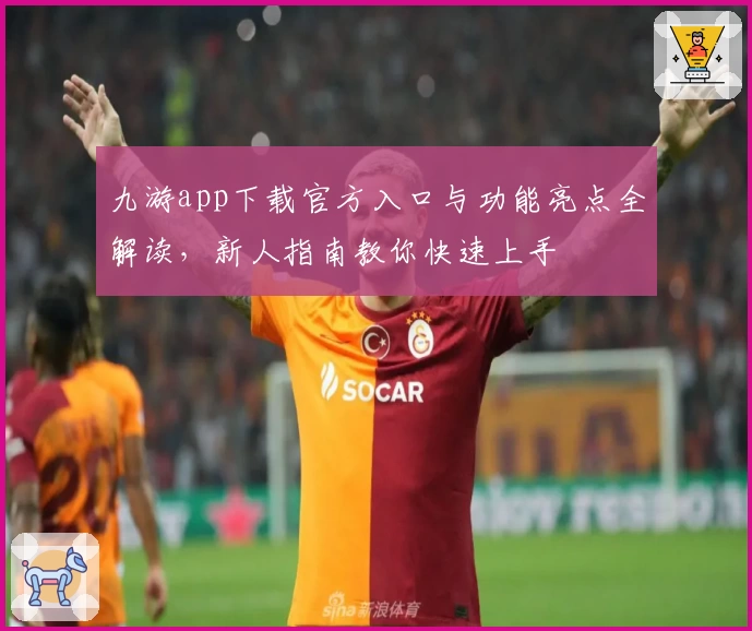 九游app下载官方入口与功能亮点全解读,新人指南教你快速上手