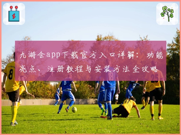 九游会app下载官方入口详解：功能亮点、注册教程与安装方法全攻略